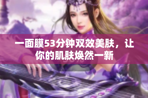 一面膜53分钟双效美肤，让你的肌肤焕然一新