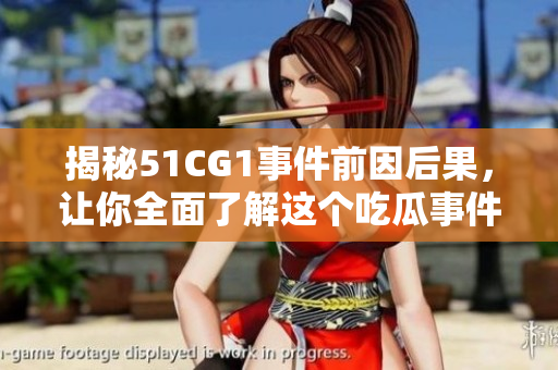 揭秘51CG1事件前因后果，让你全面了解这个吃瓜事件