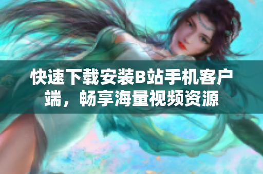 快速下载安装B站手机客户端，畅享海量视频资源