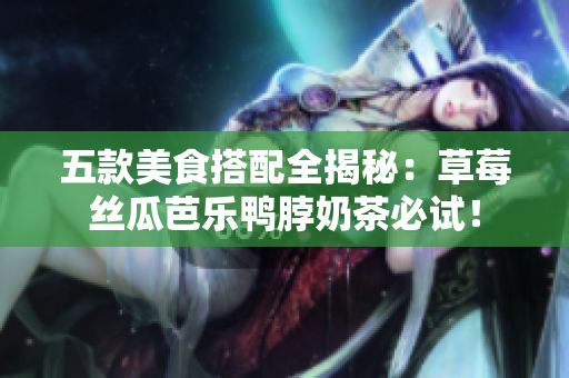 五款美食搭配全揭秘：草莓丝瓜芭乐鸭脖奶茶必试！