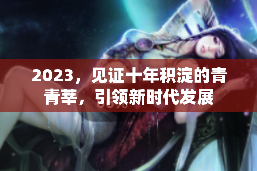 2023，见证十年积淀的青青莘，引领新时代发展