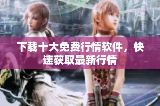 下载十大免费行情软件，快速获取最新行情