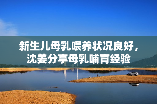 新生儿母乳喂养状况良好，沈姜分享母乳哺育经验