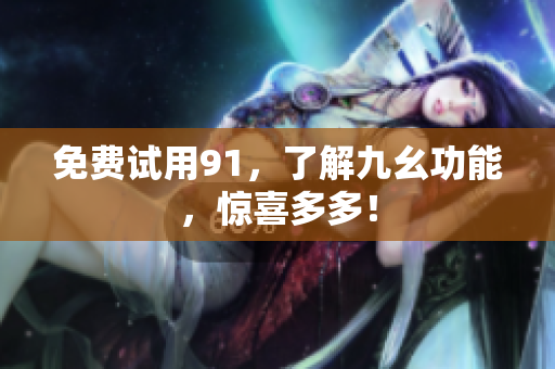 免费试用91，了解九幺功能，惊喜多多！