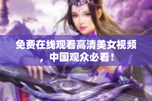 免费在线观看高清美女视频，中国观众必看！