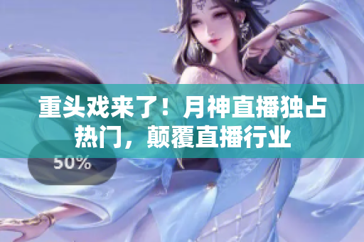 重头戏来了！月神直播独占热门，颠覆直播行业