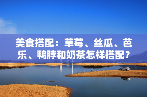 美食搭配：草莓、丝瓜、芭乐、鸭脖和奶茶怎样搭配？