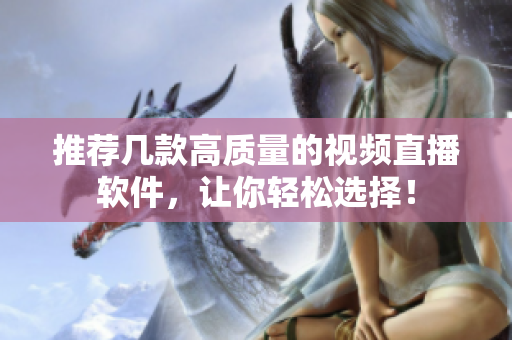 推荐几款高质量的视频直播软件，让你轻松选择！