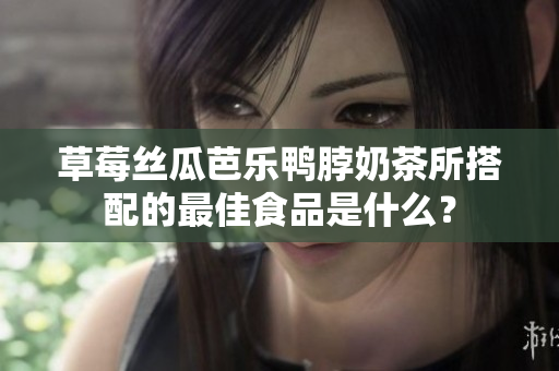 草莓丝瓜芭乐鸭脖奶茶所搭配的最佳食品是什么？