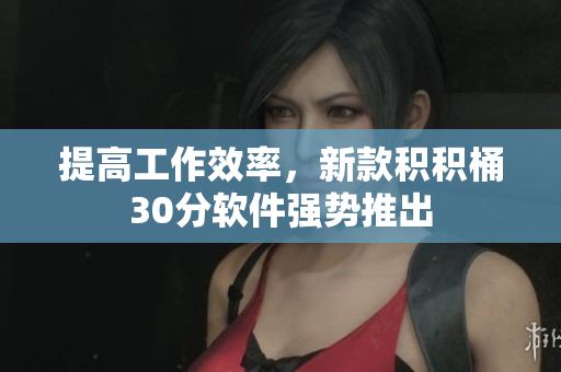 提高工作效率，新款积积桶30分软件强势推出