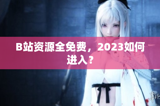B站资源全免费，2023如何进入？