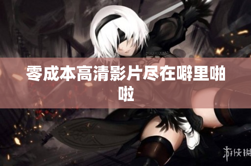 零成本高清影片尽在噼里啪啦