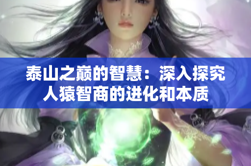 泰山之巅的智慧：深入探究人猿智商的进化和本质