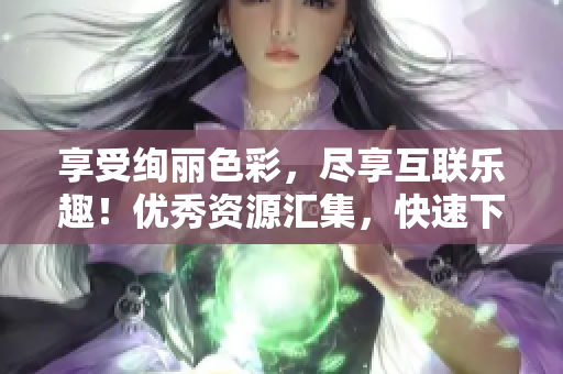 享受绚丽色彩，尽享互联乐趣！优秀资源汇集，快速下载畅游网络！——色天堂下载