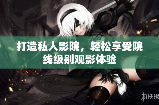 打造私人影院，轻松享受院线级别观影体验