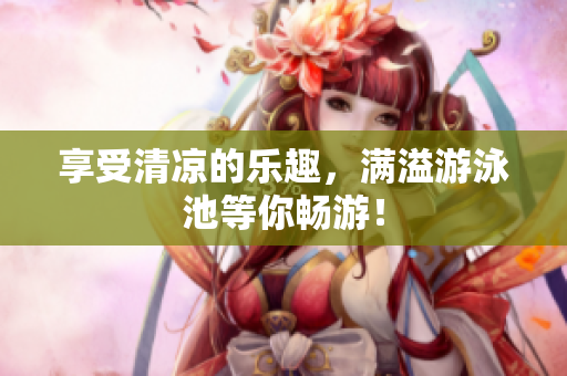 享受清凉的乐趣，满溢游泳池等你畅游！