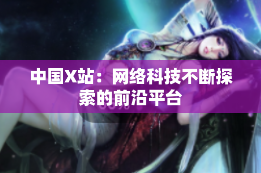 中国X站：网络科技不断探索的前沿平台
