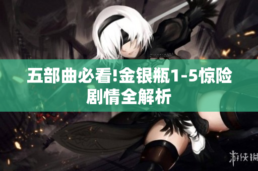 五部曲必看!金银瓶1-5惊险剧情全解析