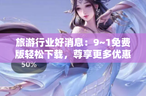 旅游行业好消息：9~1免费版轻松下载，尊享更多优惠！