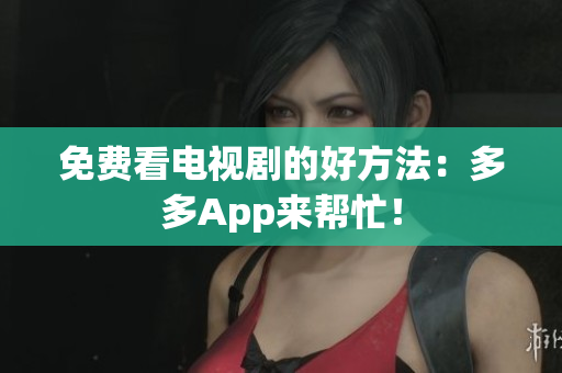 免费看电视剧的好方法：多多App来帮忙！