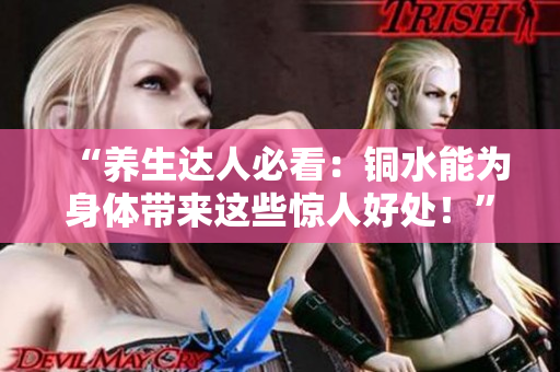 “养生达人必看：铜水能为身体带来这些惊人好处！”