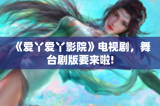 《爱丫爱丫影院》电视剧，舞台剧版要来啦!