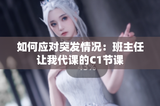 如何应对突发情况：班主任让我代课的C1节课