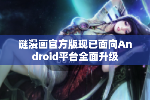 谜漫画官方版现已面向Android平台全面升级