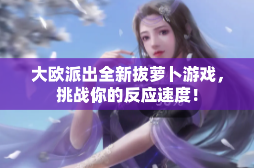 大欧派出全新拔萝卜游戏，挑战你的反应速度！