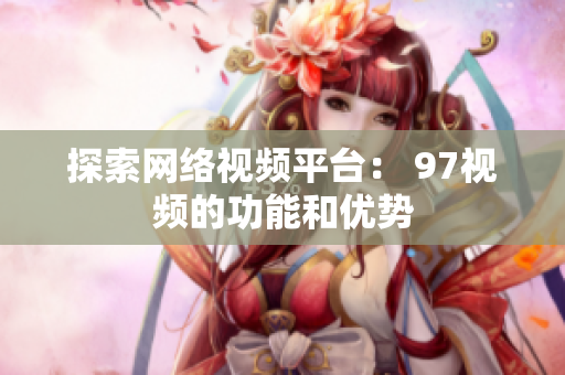 探索网络视频平台： 97视频的功能和优势
