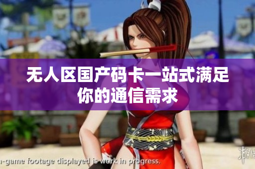 无人区国产码卡一站式满足你的通信需求