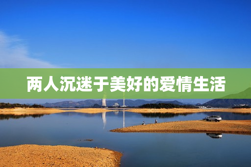两人沉迷于美好的爱情生活