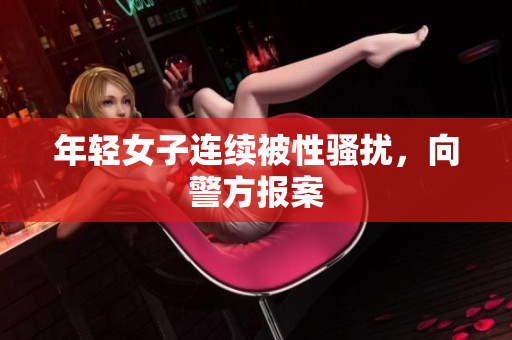 年轻女子连续被性骚扰，向警方报案