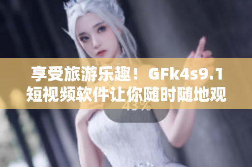 享受旅游乐趣！GFk4s9.1短视频软件让你随时随地观看旅游精彩