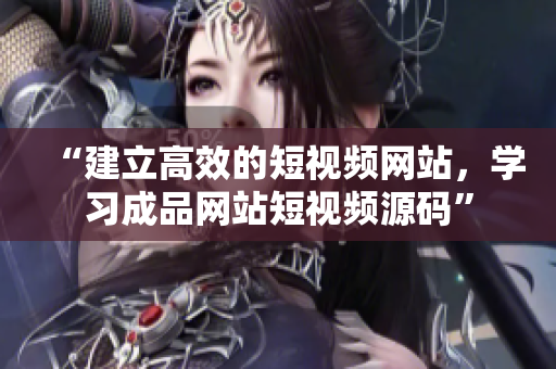 “建立高效的短视频网站，学习成品网站短视频源码”