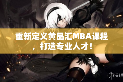 重新定义黄品汇MBA课程，打造专业人才！