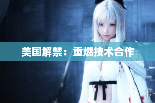 美国解禁：重燃技术合作