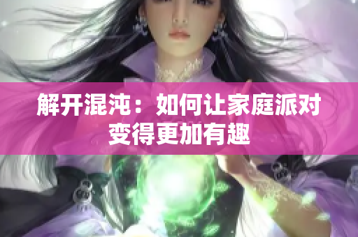 解开混沌：如何让家庭派对变得更加有趣