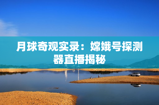 月球奇观实录：嫦娥号探测器直播揭秘
