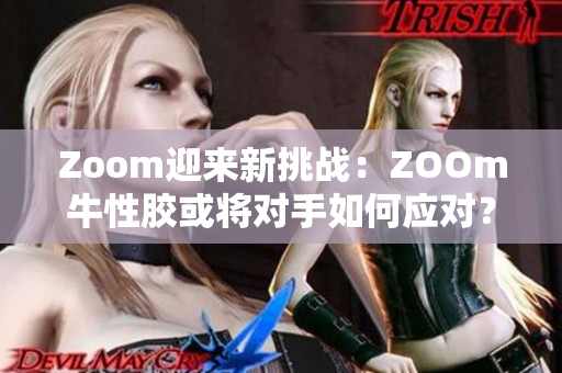 Zoom迎来新挑战：ZOOm牛性胶或将对手如何应对？