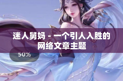 迷人舅妈 - 一个引人入胜的网络文章主题