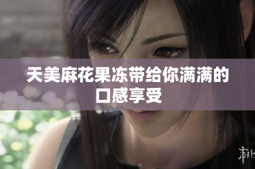 天美麻花果冻带给你满满的口感享受