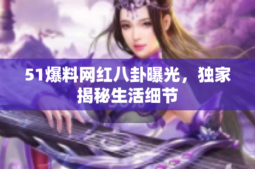 51爆料网红八卦曝光，独家揭秘生活细节