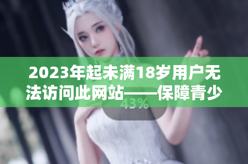 2023年起未满18岁用户无法访问此网站——保障青少年在线安全