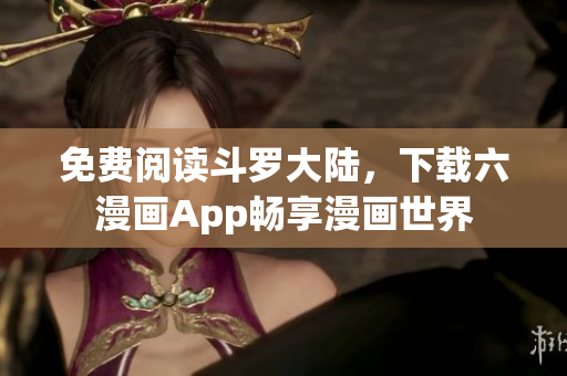 免费阅读斗罗大陆，下载六漫画App畅享漫画世界