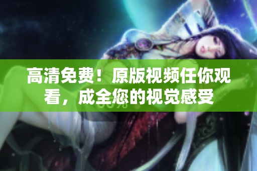 高清免费！原版视频任你观看，成全您的视觉感受