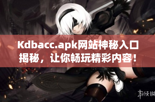 Kdbacc.apk网站神秘入口揭秘，让你畅玩精彩内容！