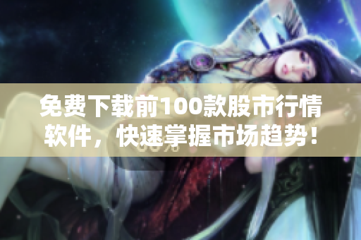 免费下载前100款股市行情软件，快速掌握市场趋势！