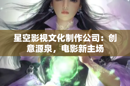 星空影视文化制作公司：创意源泉，电影新主场