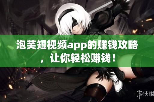 泡芙短视频app的赚钱攻略，让你轻松赚钱！